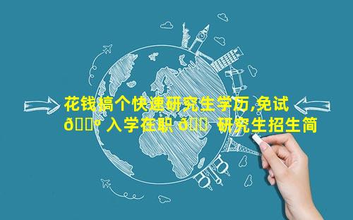 花钱搞个快速研究生学历,免试 🌺 入学在职 🐠 研究生招生简章
